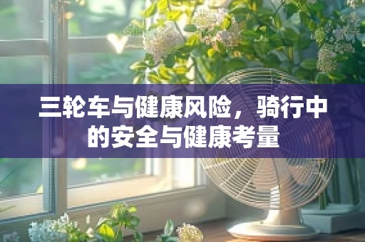 三轮车与健康风险，骑行中的安全与健康考量