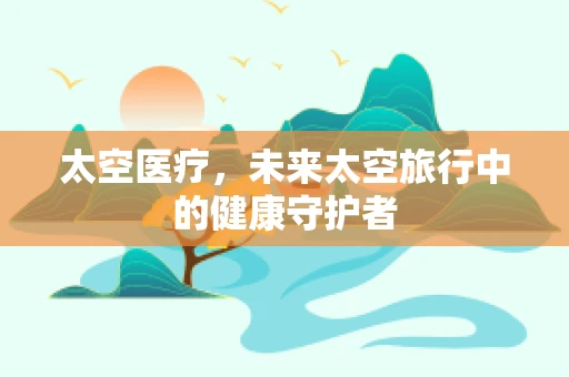 太空医疗，未来太空旅行中的健康守护者