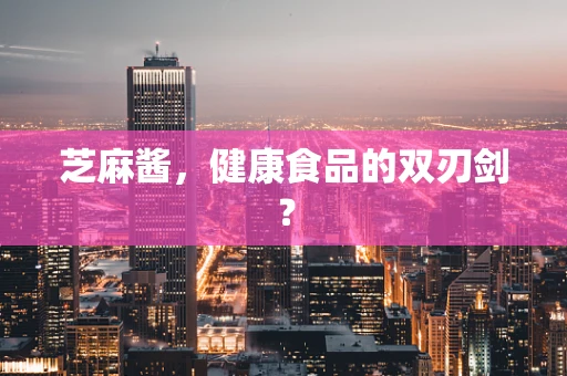 芝麻酱，健康食品的双刃剑？