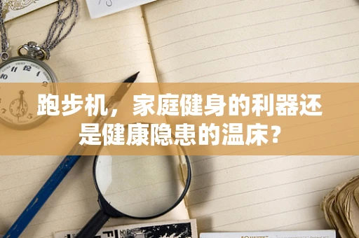 跑步机，家庭健身的利器还是健康隐患的温床？
