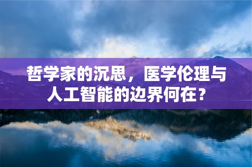 哲学家的沉思，医学伦理与人工智能的边界何在？