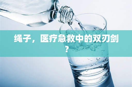 绳子，医疗急救中的双刃剑？