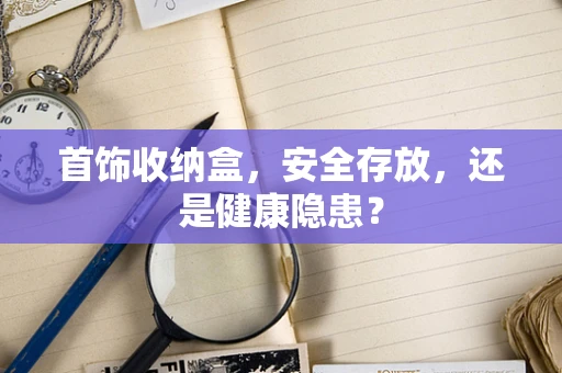 首饰收纳盒，安全存放，还是健康隐患？