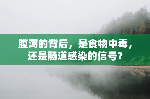 腹泻的背后，是食物中毒，还是肠道感染的信号？