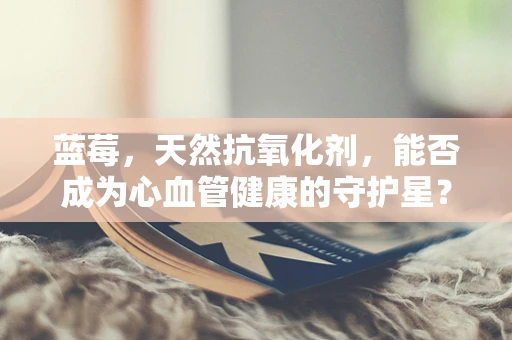 蓝莓，天然抗氧化剂，能否成为心血管健康的守护星？