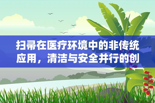 扫帚在医疗环境中的非传统应用，清洁与安全并行的创新实践