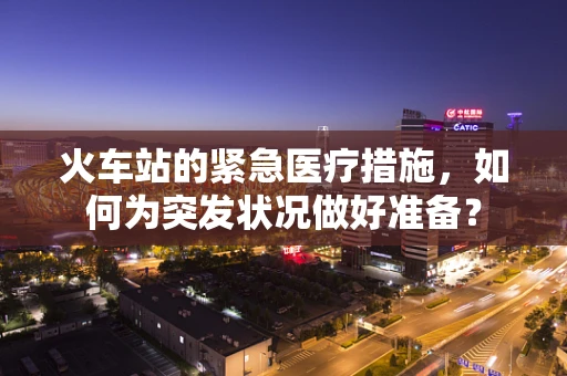 火车站的紧急医疗措施，如何为突发状况做好准备？