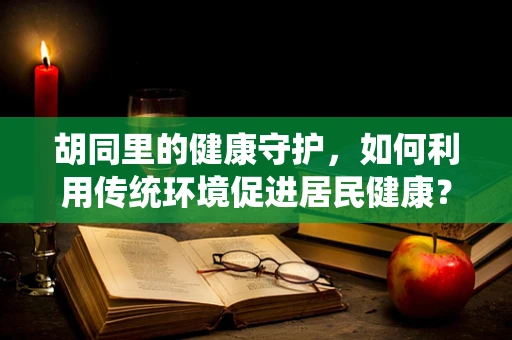 胡同里的健康守护，如何利用传统环境促进居民健康？