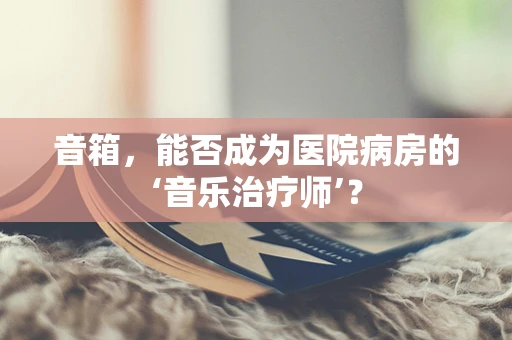 音箱，能否成为医院病房的‘音乐治疗师’？