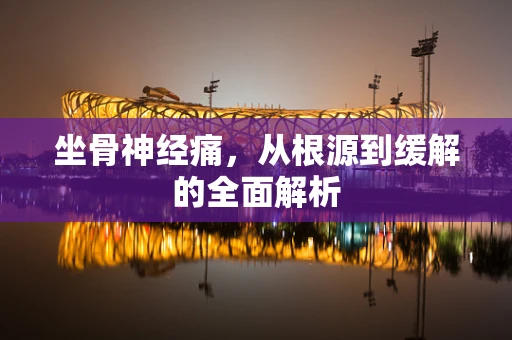 坐骨神经痛，从根源到缓解的全面解析