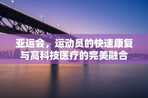 亚运会，运动员的快速康复与高科技医疗的完美融合