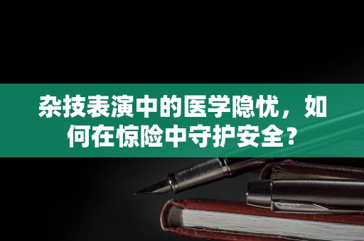 杂技表演中的医学隐忧，如何在惊险中守护安全？