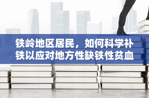 铁岭地区居民，如何科学补铁以应对地方性缺铁性贫血？