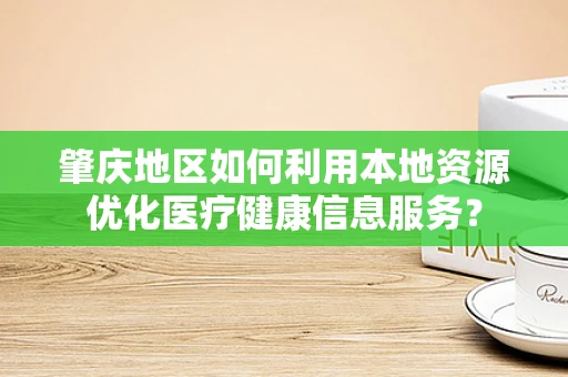 肇庆地区如何利用本地资源优化医疗健康信息服务？