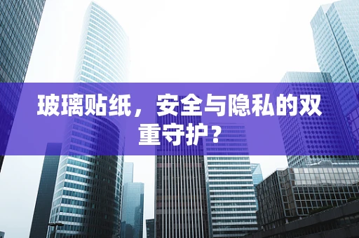 玻璃贴纸，安全与隐私的双重守护？