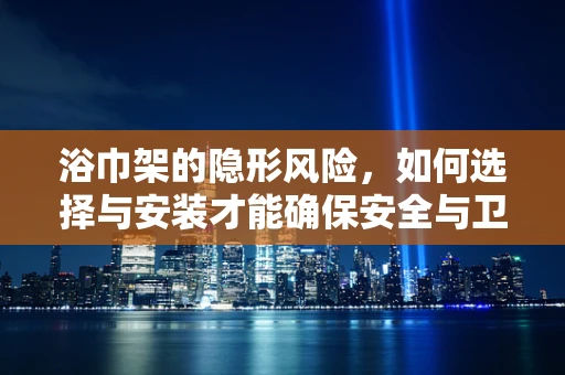 浴巾架的隐形风险，如何选择与安装才能确保安全与卫生？