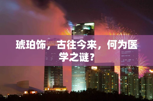 琥珀饰，古往今来，何为医学之谜？