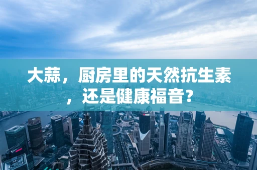 大蒜，厨房里的天然抗生素，还是健康福音？