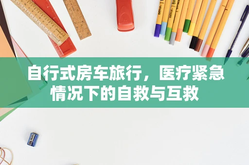 自行式房车旅行，医疗紧急情况下的自救与互救