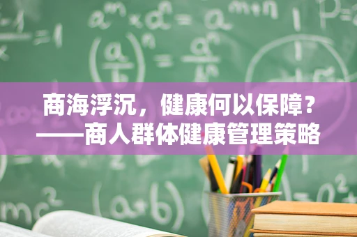 商海浮沉，健康何以保障？——商人群体健康管理策略探讨