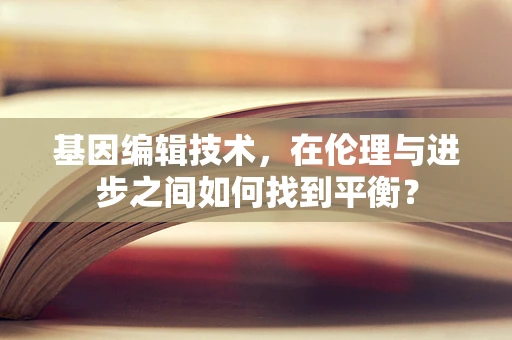 基因编辑技术，在伦理与进步之间如何找到平衡？