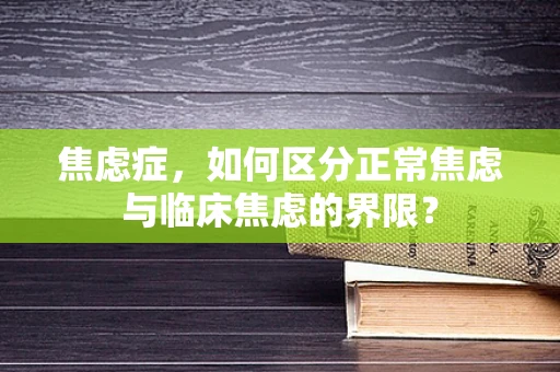 焦虑症，如何区分正常焦虑与临床焦虑的界限？