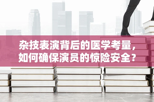 杂技表演背后的医学考量，如何确保演员的惊险安全？