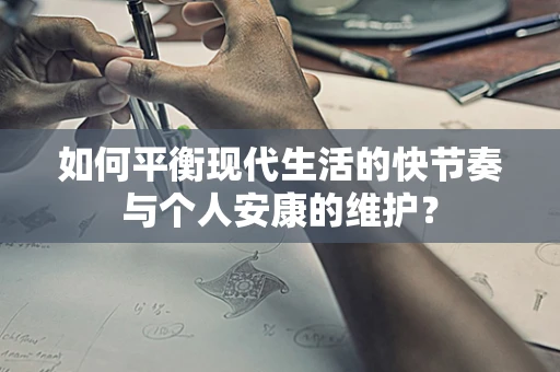 如何平衡现代生活的快节奏与个人安康的维护？