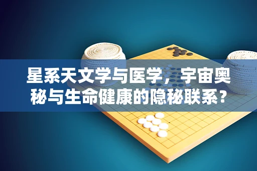 星系天文学与医学，宇宙奥秘与生命健康的隐秘联系？