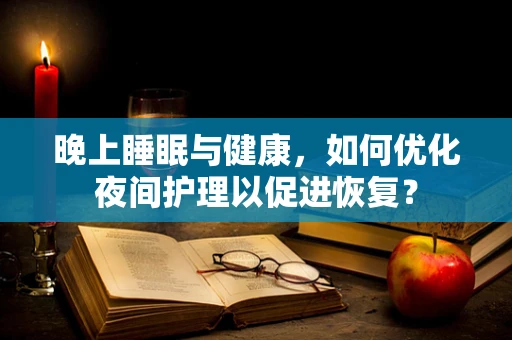 晚上睡眠与健康，如何优化夜间护理以促进恢复？