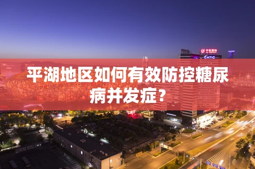 平湖地区如何有效防控糖尿病并发症？