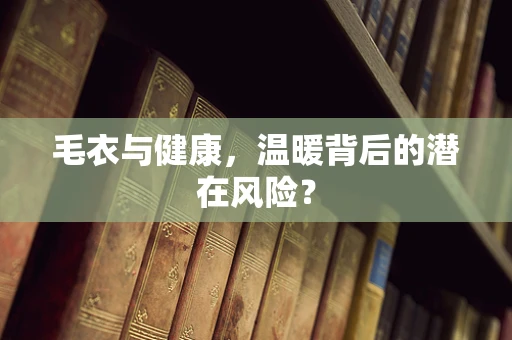 毛衣与健康，温暖背后的潜在风险？