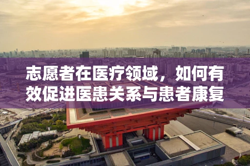 志愿者在医疗领域，如何有效促进医患关系与患者康复？
