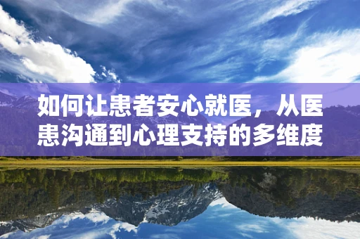 如何让患者安心就医，从医患沟通到心理支持的多维度策略
