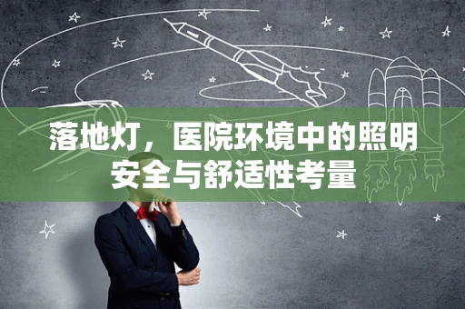 落地灯，医院环境中的照明安全与舒适性考量