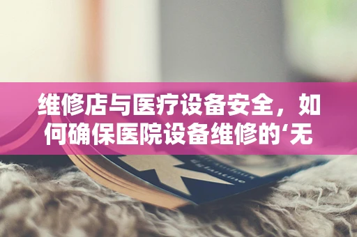 维修店与医疗设备安全，如何确保医院设备维修的‘无缝衔接’？