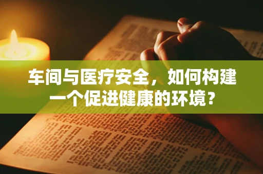 车间与医疗安全，如何构建一个促进健康的环境？