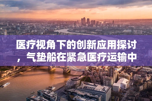 医疗视角下的创新应用探讨，气垫船在紧急医疗运输中的潜力与挑战