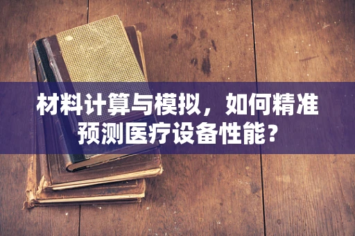材料计算与模拟，如何精准预测医疗设备性能？