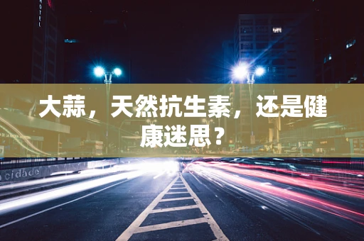 大蒜，天然抗生素，还是健康迷思？