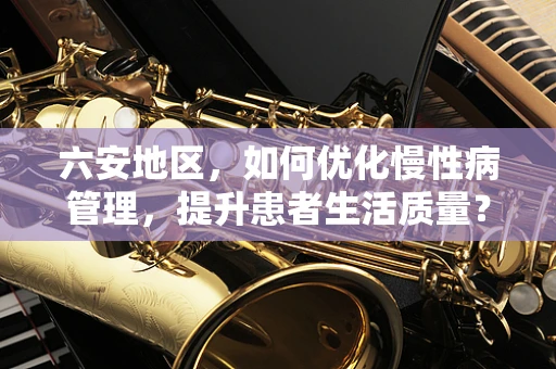 六安地区，如何优化慢性病管理，提升患者生活质量？