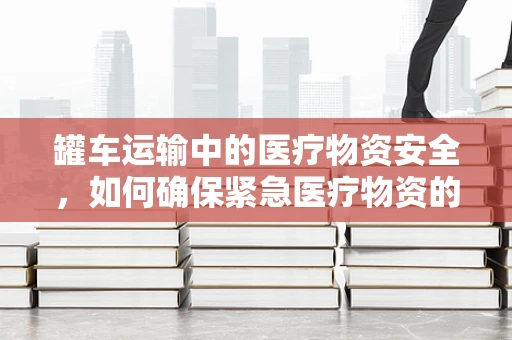 罐车运输中的医疗物资安全，如何确保紧急医疗物资的‘生命线’畅通无阻？