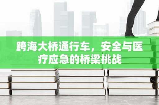 跨海大桥通行车，安全与医疗应急的桥梁挑战