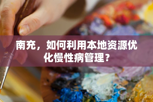 南充，如何利用本地资源优化慢性病管理？