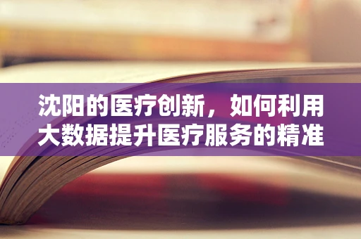 沈阳的医疗创新，如何利用大数据提升医疗服务的精准性？