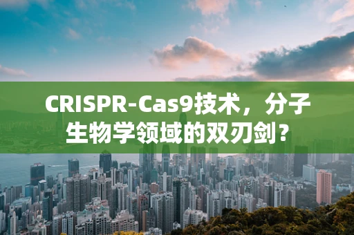 CRISPR-Cas9技术，分子生物学领域的双刃剑？