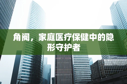 角阀，家庭医疗保健中的隐形守护者