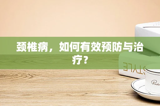 颈椎病，如何有效预防与治疗？