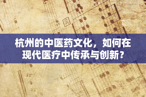 杭州的中医药文化，如何在现代医疗中传承与创新？