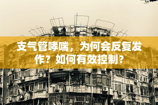 支气管哮喘，为何会反复发作？如何有效控制？